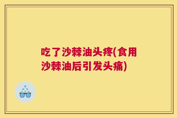 吃了沙棘油头疼(食用沙棘油后引发头痛)