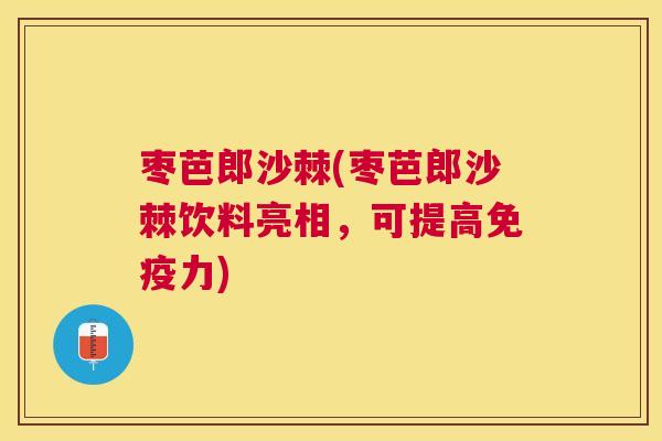 枣芭郎沙棘(枣芭郎沙棘饮料亮相，可提高免疫力)