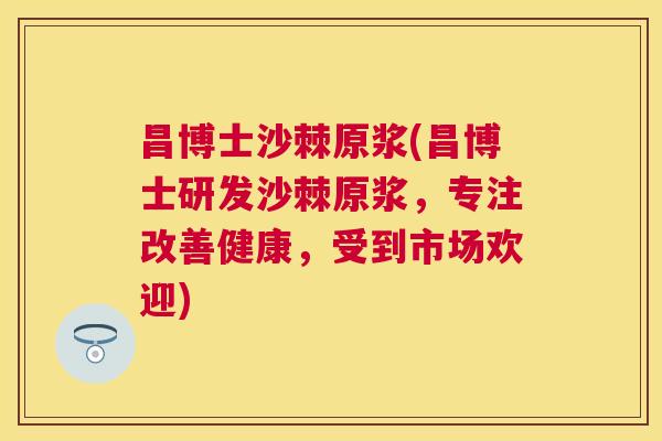 昌博士沙棘原浆(昌博士研发沙棘原浆，专注改善健康，受到市场欢迎)