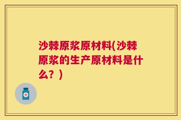 沙棘原浆原材料(沙棘原浆的生产原材料是什么？)