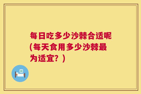 每日吃多少沙棘合适呢(每天食用多少沙棘最为适宜？)
