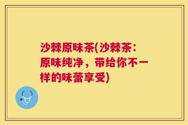 沙棘原味茶(沙棘茶：原味纯净，带给你不一样的味蕾享受)