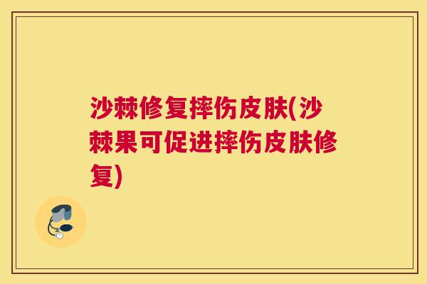 沙棘修复摔伤皮肤(沙棘果可促进摔伤皮肤修复)