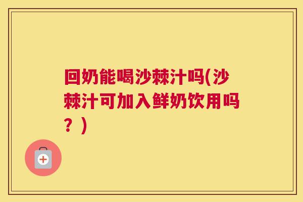 回奶能喝沙棘汁吗(沙棘汁可加入鲜奶饮用吗？)