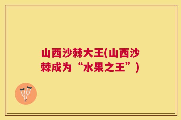 山西沙棘大王(山西沙棘成为“水果之王”)