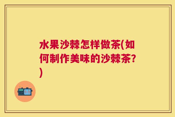 水果沙棘怎样做茶(如何制作美味的沙棘茶？)