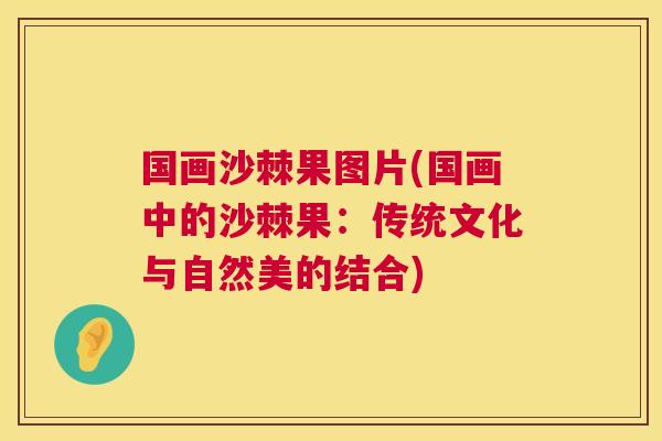 国画沙棘果图片(国画中的沙棘果：传统文化与自然美的结合)