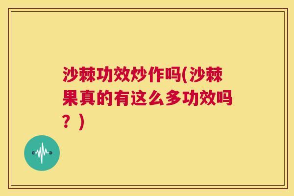 沙棘功效炒作吗(沙棘果真的有这么多功效吗？)