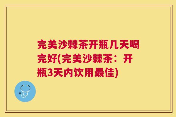 完美沙棘茶开瓶几天喝完好(完美沙棘茶：开瓶3天内饮用最佳)
