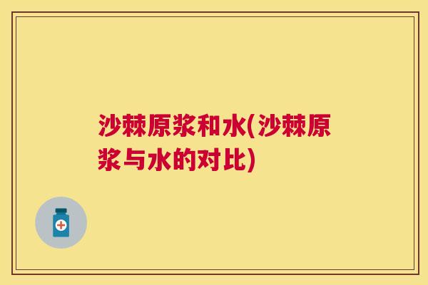 沙棘原浆和水(沙棘原浆与水的对比)