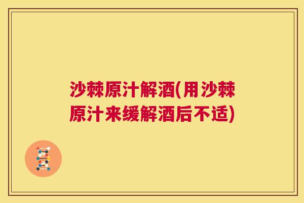沙棘原汁解酒(用沙棘原汁来缓解酒后不适)