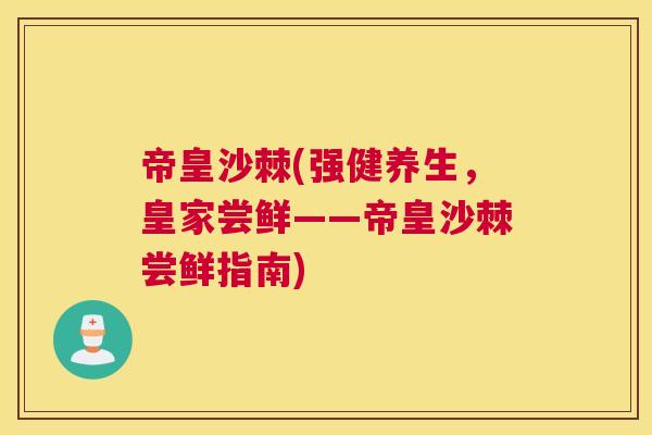 帝皇沙棘(强健养生，皇家尝鲜——帝皇沙棘尝鲜指南)