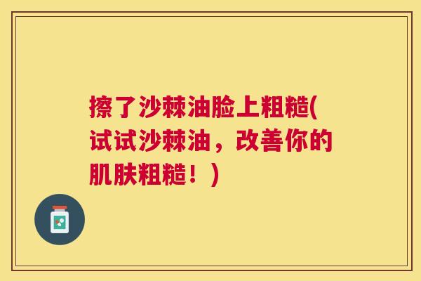 擦了沙棘油脸上粗糙(试试沙棘油，改善你的肌肤粗糙！)