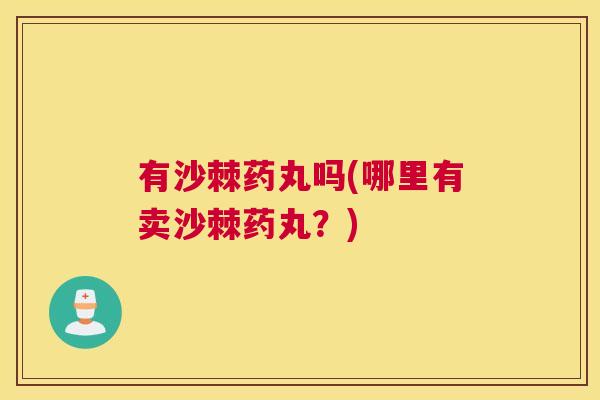 有沙棘药丸吗(哪里有卖沙棘药丸？)
