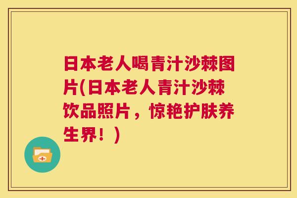 日本老人喝青汁沙棘图片(日本老人青汁沙棘饮品照片，惊艳护肤养生界！)