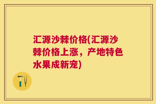 汇源沙棘价格(汇源沙棘价格上涨，产地特色水果成新宠)