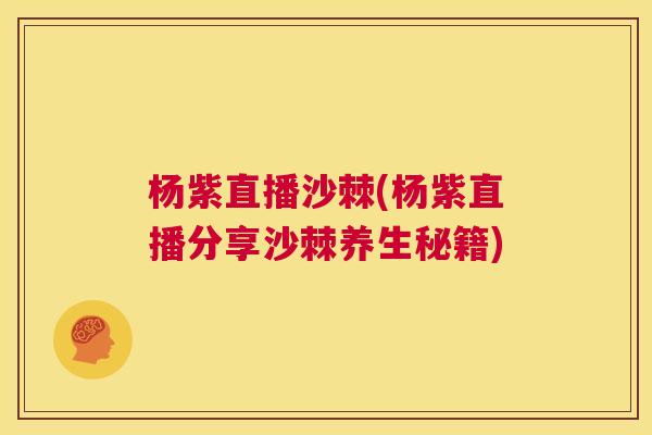 杨紫直播沙棘(杨紫直播分享沙棘养生秘籍)