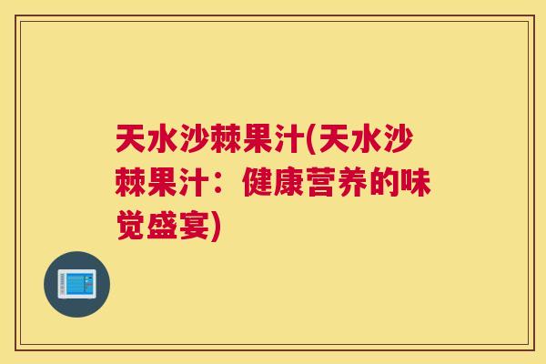 天水沙棘果汁(天水沙棘果汁：健康营养的味觉盛宴)