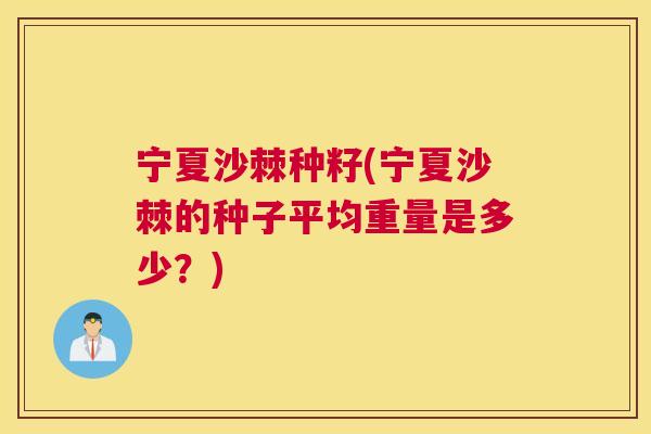 宁夏沙棘种籽(宁夏沙棘的种子平均重量是多少？)