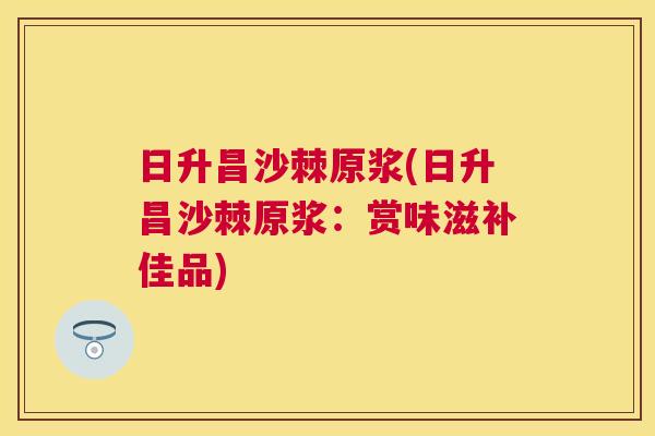 日升昌沙棘原浆(日升昌沙棘原浆：赏味滋补佳品)