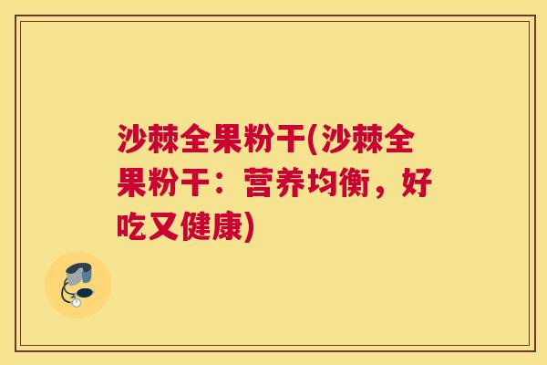 沙棘全果粉干(沙棘全果粉干:营养均衡,好吃又健康) 沙棘全果粉干(沙棘全果粉干:营养均衡,好吃又健康)