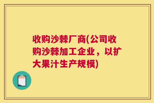收购沙棘厂商(公司收购沙棘加工企业,以扩大果汁生产规模)