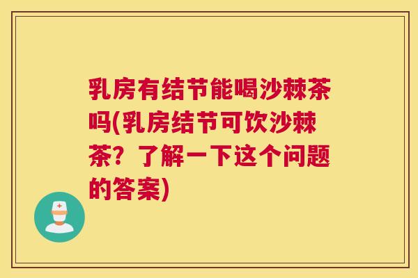 乳房有结节能喝沙棘茶吗(乳房结节可饮沙棘茶？了解一下这个问题的答案)