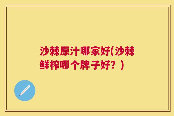 沙棘原汁哪家好(沙棘鲜榨哪个牌子好?)