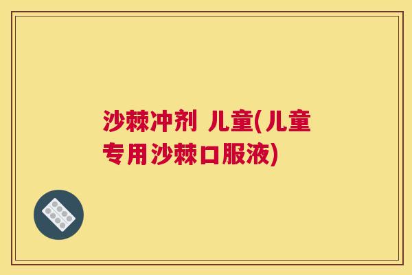 沙棘冲剂 儿童(儿童专用沙棘口服液)