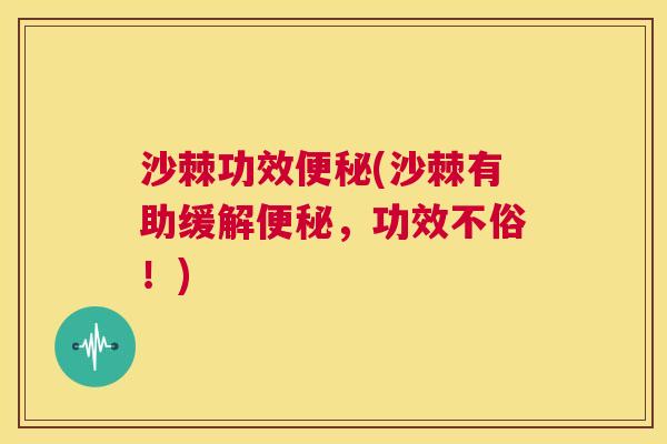 沙棘功效(沙棘有助缓解,功效不俗!) 沙棘功效(沙棘有助缓解,功效不俗!)