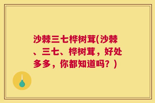 沙棘三七桦树茸(沙棘、三七、桦树茸,好处多多,你都知道吗?)