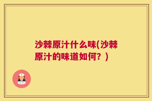 沙棘原汁什么味(沙棘原汁的味道如何？)