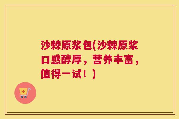 沙棘原浆包(沙棘原浆口感醇厚，营养丰富，值得一试！)