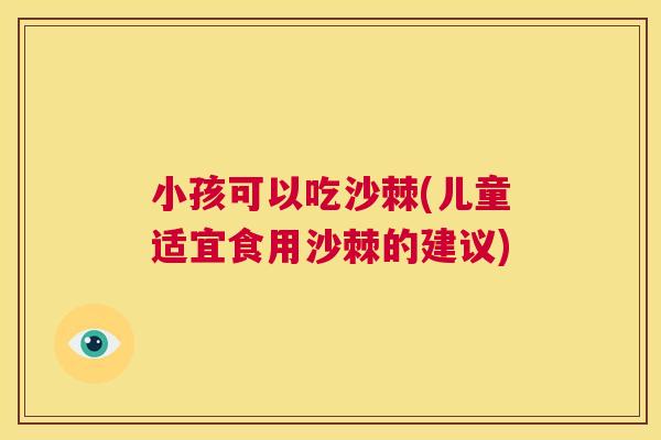 小孩可以吃沙棘(儿童适宜食用沙棘的建议)