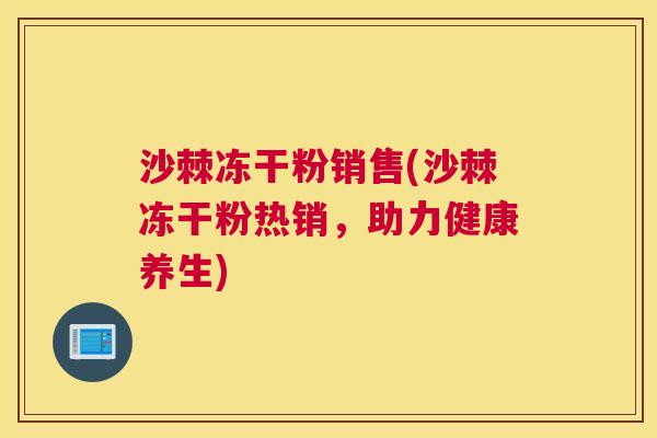 沙棘冻干粉销售(沙棘冻干粉热销，助力健康养生)