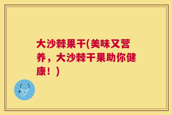 大沙棘果干(美味又营养，大沙棘干果助你健康！)
