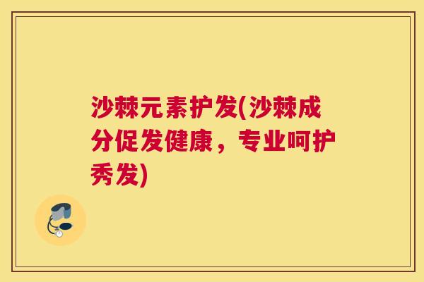沙棘元素护发(沙棘成分促发健康，专业呵护秀发)