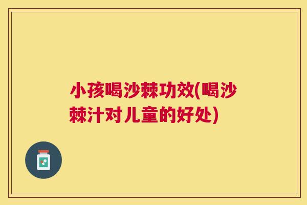 小孩喝沙棘功效(喝沙棘汁对儿童的好处)