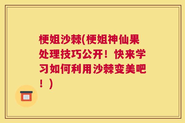梗姐沙棘(梗姐神仙果处理技巧公开！快来学习如何利用沙棘变美吧！)