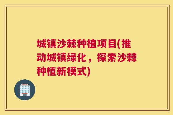 城镇沙棘种植项目(推动城镇绿化，探索沙棘种植新模式)