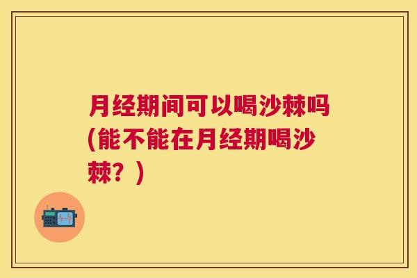 月经期间可以喝沙棘吗(能不能在月经期喝沙棘？)