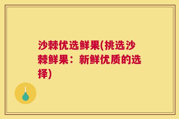 沙棘优选鲜果(挑选沙棘鲜果：新鲜优质的选择)