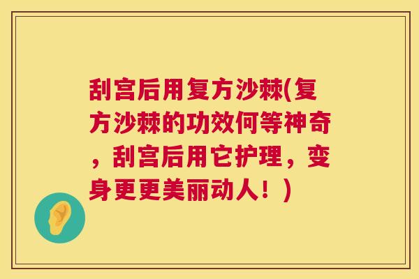 刮宫后用复方沙棘(复方沙棘的功效何等神奇，刮宫后用它护理，变身更更美丽动人！)
