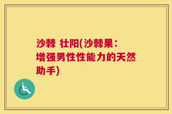 沙棘 壮阳(沙棘果：增强男性性能力的天然助手)