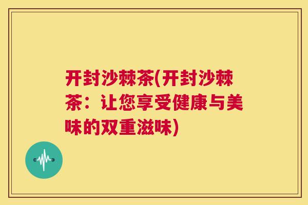 开封沙棘茶(开封沙棘茶:让您享受健康与美味的双重滋味) 开封沙棘茶(开封沙棘茶:让您享受健康与美味的双重滋味)