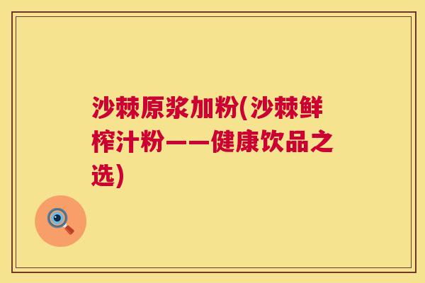 沙棘原浆加粉(沙棘鲜榨汁粉——健康饮品之选)