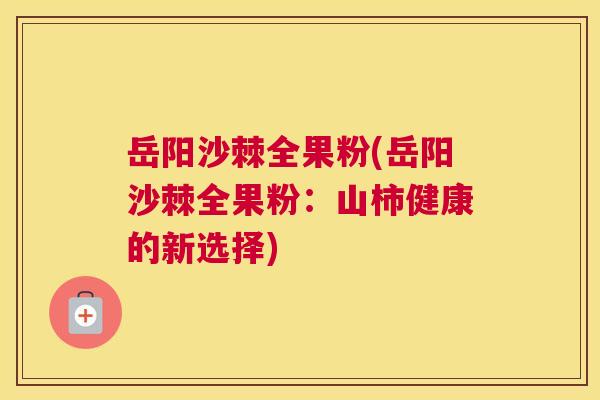 岳阳沙棘全果粉(岳阳沙棘全果粉：山柿健康的新选择)