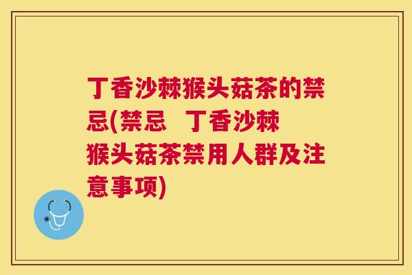 丁香沙棘猴头菇茶的禁忌(禁忌  丁香沙棘猴头菇茶禁用人群及注意事项)
