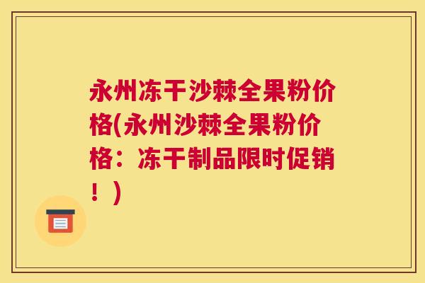 永州冻干沙棘全果粉价格(永州沙棘全果粉价格：冻干制品限时促销！)