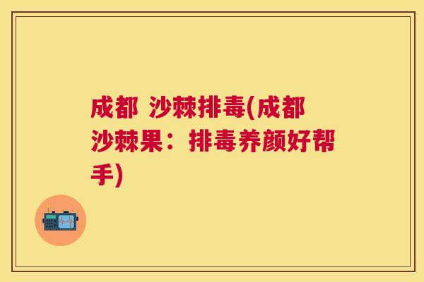 成都 沙棘排毒(成都沙棘果：排毒养颜好帮手)